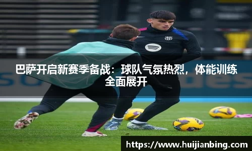 巴萨开启新赛季备战：球队气氛热烈，体能训练全面展开