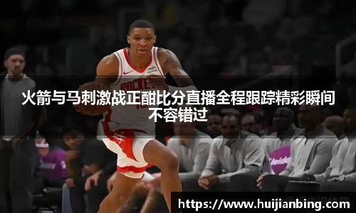 火箭与马刺激战正酣比分直播全程跟踪精彩瞬间不容错过